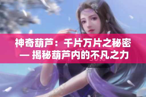 神奇葫蘆：千片萬片之秘密 — 揭秘葫蘆內(nèi)的不凡之力