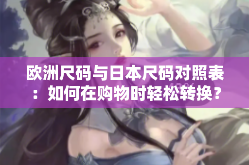 歐洲尺碼與日本尺碼對照表：如何在購物時輕松轉(zhuǎn)換？