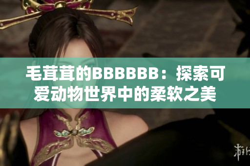 毛茸茸的BBBBBB：探索可愛動物世界中的柔軟之美