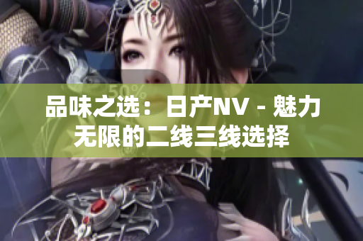 品味之選：日產(chǎn)NV - 魅力無限的二線三線選擇