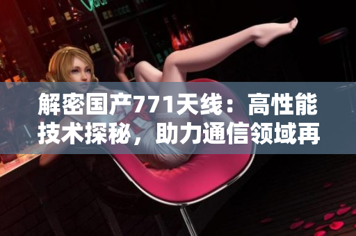 解密國產(chǎn)771天線：高性能技術(shù)探秘，助力通信領(lǐng)域再創(chuàng)輝煌