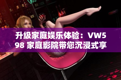 升級家庭娛樂體驗：VW598 家庭影院帶您沉浸式享受視聽盛宴