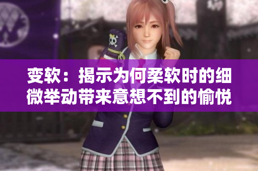 變軟：揭示為何柔軟時的細(xì)微舉動帶來意想不到的愉悅
