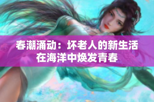 春潮涌動：壞老人的新生活在海洋中煥發(fā)青春