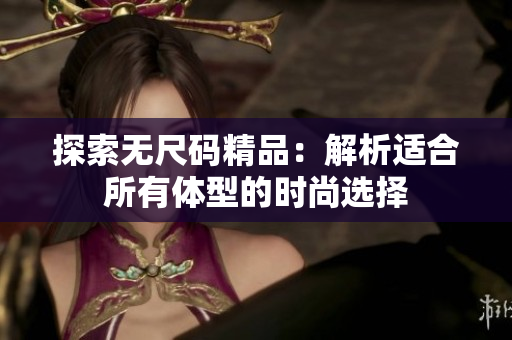探索無尺碼精品：解析適合所有體型的時尚選擇