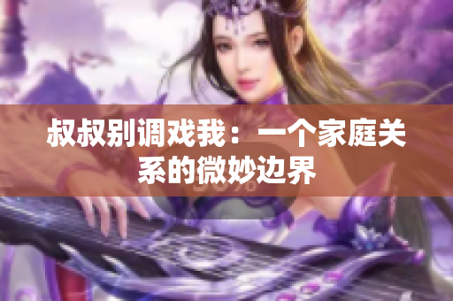 叔叔別調戲我：一個家庭關系的微妙邊界
