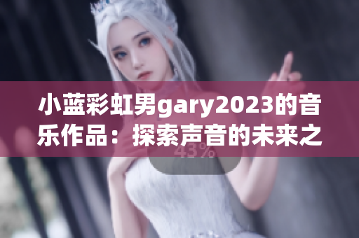 小藍彩虹男g(shù)ary2023的音樂作品：探索聲音的未來之旅