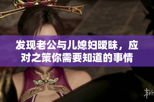 發(fā)現(xiàn)老公與兒媳婦曖昧，應(yīng)對之策你需要知道的事情
