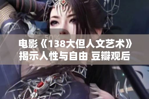 電影《138大但人文藝術(shù)》揭示人性與自由 豆瓣觀后感分享