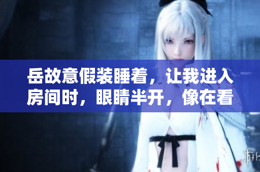 岳故意假裝睡著，讓我進(jìn)入房間時，眼睛半開，像在看什么？