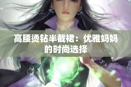 高腰燙鉆半截裙：優(yōu)雅媽媽的時尚選擇