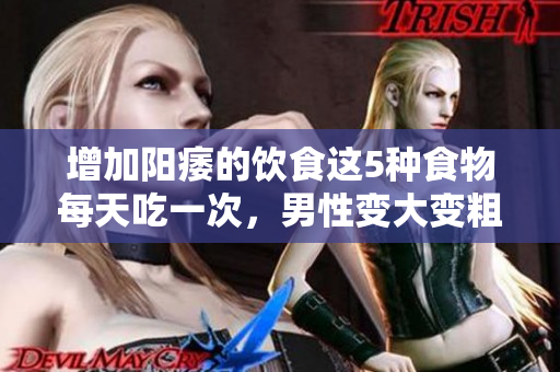 增加陽痿的飲食這5種食物每天吃一次，男性變大變粗變長不是夢