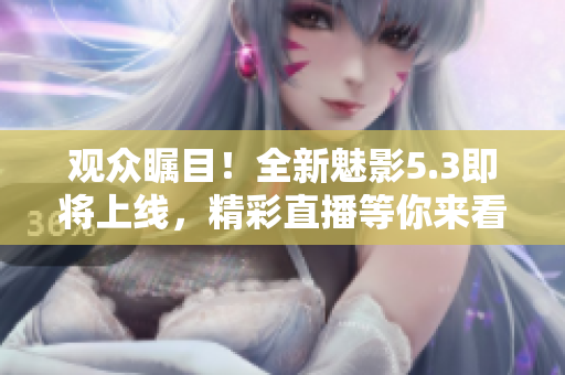 觀眾矚目！全新魅影5.3即將上線，精彩直播等你來看