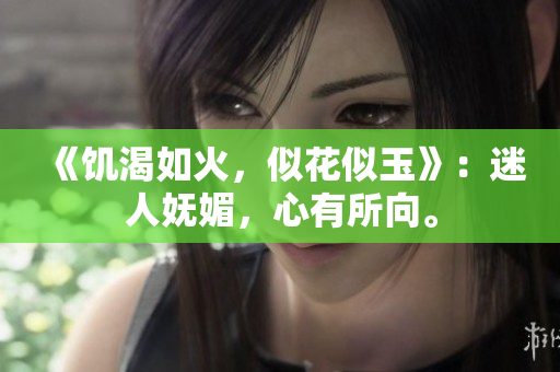 《饑渴如火，似花似玉》：迷人嫵媚，心有所向。