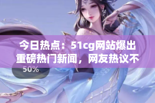 今日熱點：51cg網(wǎng)站爆出重磅熱門新聞，網(wǎng)友熱議不斷！