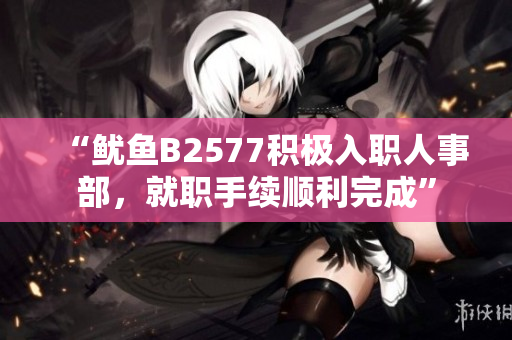 “魷魚B2577積極入職人事部，就職手續(xù)順利完成”