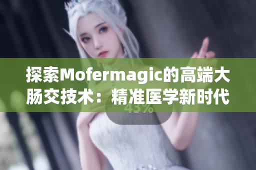 探索Mofermagic的高端大腸交技術：精準醫(yī)學新時代的創(chuàng)新之路
