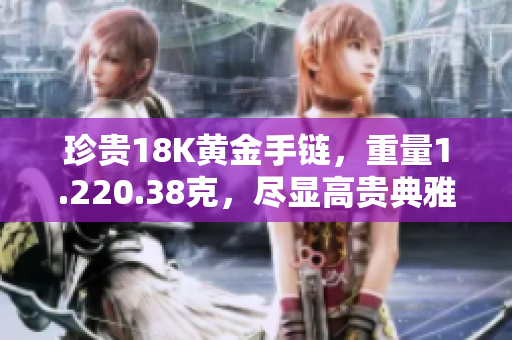 珍貴18K黃金手鏈，重量1.220.38克，盡顯高貴典雅