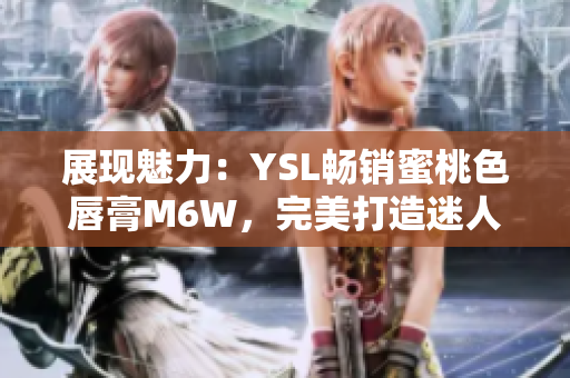 展現(xiàn)魅力：YSL暢銷蜜桃色唇膏M6W，完美打造迷人妝容
