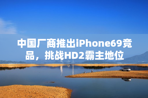 中國廠商推出iPhone69競品，挑戰(zhàn)HD2霸主地位