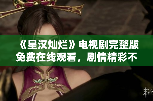 《星漢燦爛》電視劇完整版免費(fèi)在線觀看，劇情精彩不容錯(cuò)過(guò)！