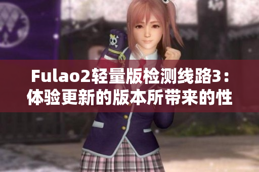 Fulao2輕量版檢測(cè)線路3：體驗(yàn)更新的版本所帶來(lái)的性能優(yōu)勢(shì)