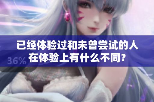 已經(jīng)體驗過和未曾嘗試的人在體驗上有什么不同？