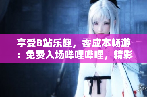 享受B站樂趣，零成本暢游：免費入場嗶哩嗶哩，精彩視頻盡情暢享