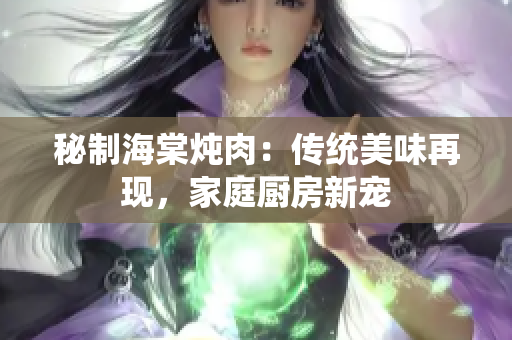 秘制海棠燉肉：傳統(tǒng)美味再現(xiàn)，家庭廚房新寵