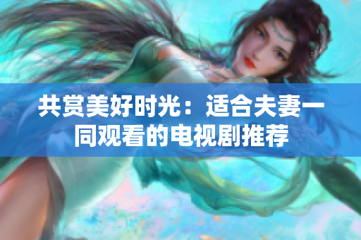共賞美好時(shí)光：適合夫妻一同觀看的電視劇推薦