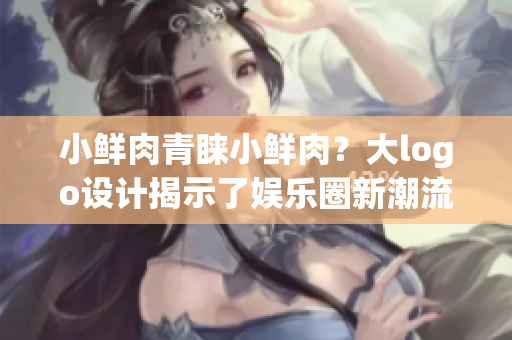 小鮮肉青睞小鮮肉？大logo設計揭示了娛樂圈新潮流