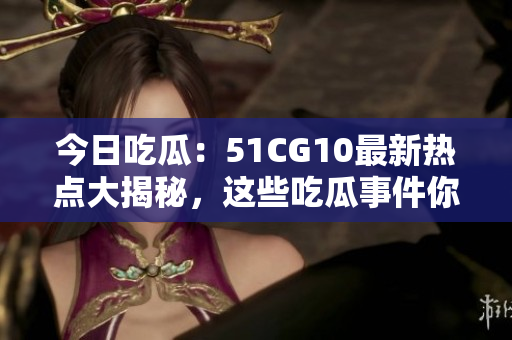 今日吃瓜：51CG10最新熱點大揭秘，這些吃瓜事件你不能不知！