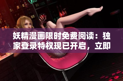 妖精漫畫限時免費閱讀：獨家登錄特權現(xiàn)已開啟，立即體驗吧！
