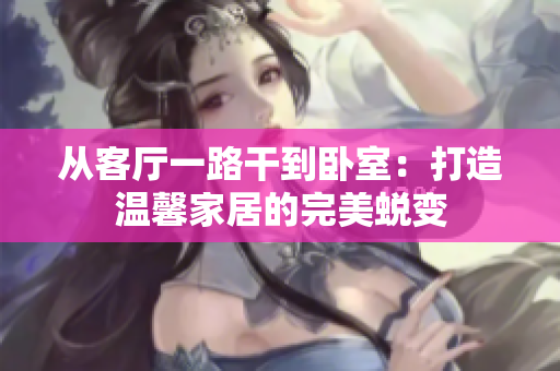 從客廳一路干到臥室：打造溫馨家居的完美蛻變
