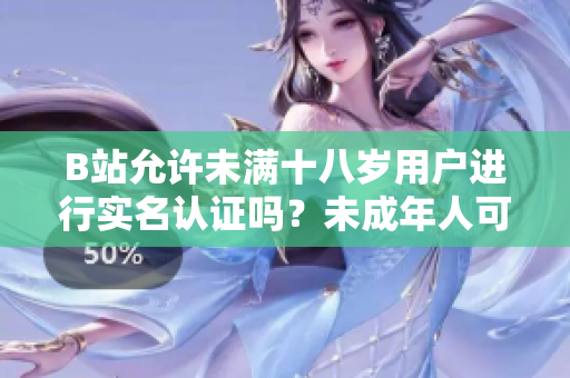 B站允許未滿十八歲用戶進(jìn)行實名認(rèn)證嗎？未成年人可以在B站進(jìn)行實名認(rèn)證嗎？