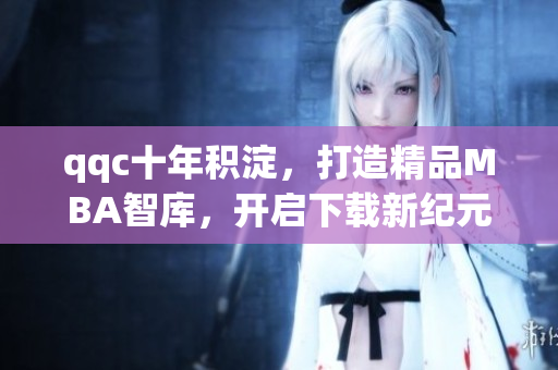 qqc十年積淀，打造精品MBA智庫(kù)，開(kāi)啟下載新紀(jì)元