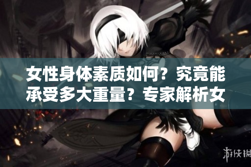 女性身體素質(zhì)如何？究竟能承受多大重量？專家解析女性身體極限