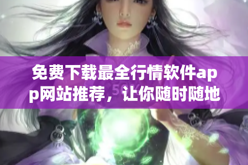 免費(fèi)下載最全行情軟件app網(wǎng)站推薦，讓你隨時隨地獲得股市行情信息