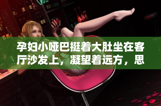 孕婦小啞巴挺著大肚坐在客廳沙發(fā)上，凝望著遠(yuǎn)方，思緒萬(wàn)千