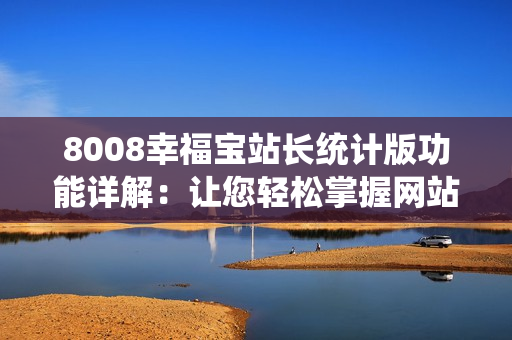 8008幸福寶站長統(tǒng)計版功能詳解：讓您輕松掌握網(wǎng)站數(shù)據(jù)