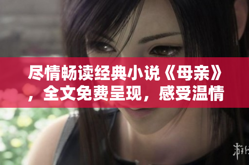 盡情暢讀經(jīng)典小說(shuō)《母親》，全文免費(fèi)呈現(xiàn)，感受溫情力量！