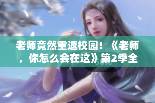 老師竟然重返校園！《老師，你怎么會在這》第2季全新上線