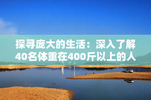 探尋龐大的生活：深入了解40名體重在400斤以上的人生故事