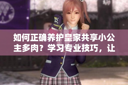 如何正確養(yǎng)護(hù)皇家共享小公主多肉？學(xué)習(xí)專業(yè)技巧，讓你的植物生機(jī)勃勃！