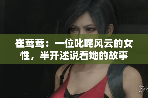 崔鶯鶯：一位叱咤風(fēng)云的女性，半開述說著她的故事