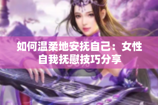 如何溫柔地安撫自己：女性自我撫慰技巧分享