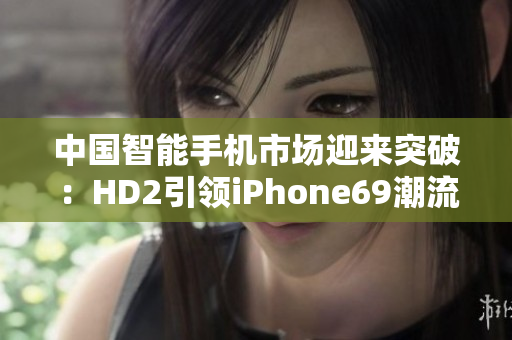 中國(guó)智能手機(jī)市場(chǎng)迎來突破：HD2引領(lǐng)iPhone69潮流