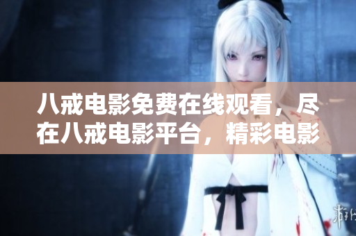 八戒電影免費(fèi)在線觀看，盡在八戒電影平臺(tái)，精彩電影隨時(shí)欣賞