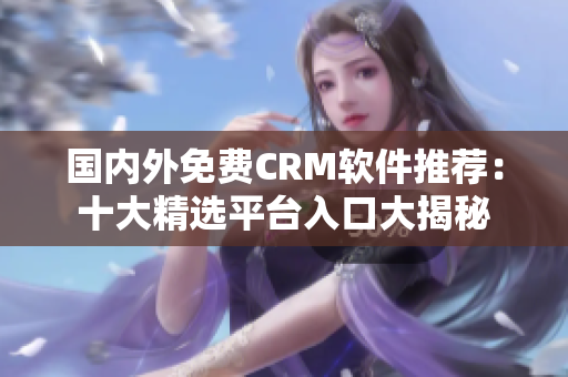 國內(nèi)外免費(fèi)CRM軟件推薦：十大精選平臺(tái)入口大揭秘