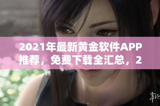 2021年最新黃金軟件APP推薦，免費(fèi)下載全匯總，2023獨(dú)家整理